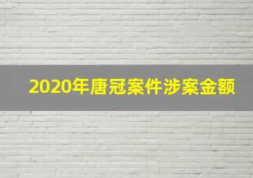 2020年唐冠案件涉案金额