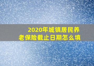 2020年城镇居民养老保险截止日期怎么填