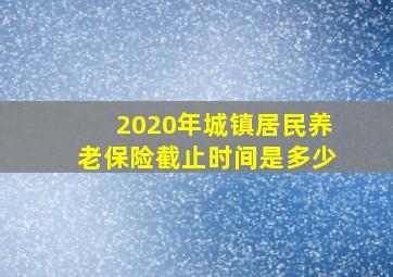 2020年城镇居民养老保险截止时间是多少