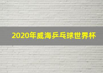 2020年威海乒乓球世界杯