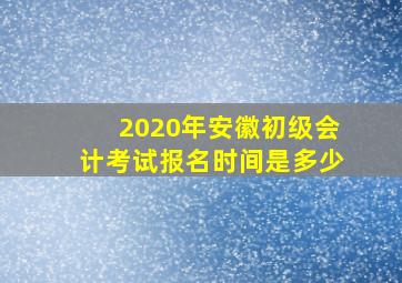 2020年安徽初级会计考试报名时间是多少