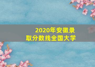 2020年安徽录取分数线全国大学