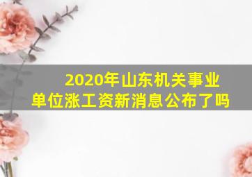 2020年山东机关事业单位涨工资新消息公布了吗