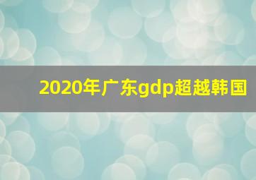 2020年广东gdp超越韩国