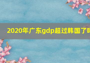 2020年广东gdp超过韩国了吗