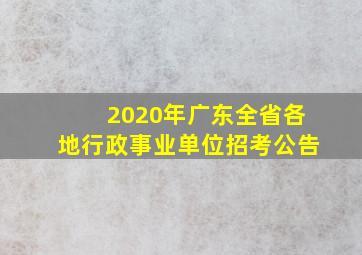 2020年广东全省各地行政事业单位招考公告