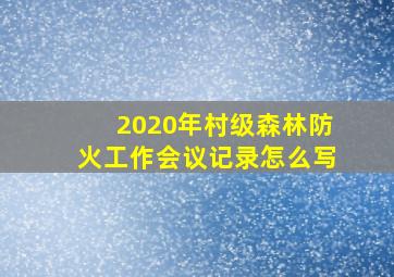 2020年村级森林防火工作会议记录怎么写