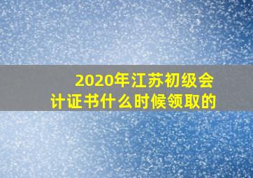 2020年江苏初级会计证书什么时候领取的