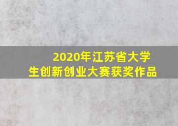 2020年江苏省大学生创新创业大赛获奖作品