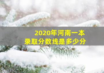 2020年河南一本录取分数线是多少分