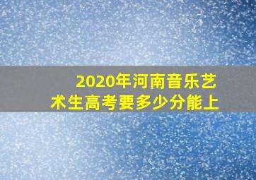 2020年河南音乐艺术生高考要多少分能上