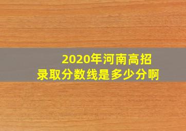 2020年河南高招录取分数线是多少分啊