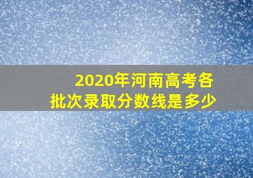 2020年河南高考各批次录取分数线是多少