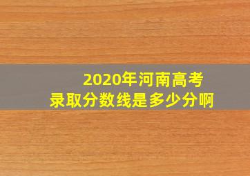 2020年河南高考录取分数线是多少分啊