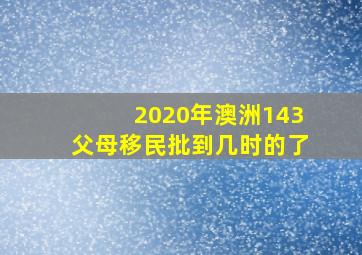 2020年澳洲143父母移民批到几时的了