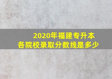 2020年福建专升本各院校录取分数线是多少