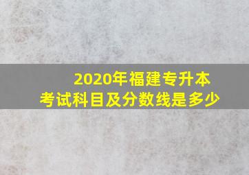 2020年福建专升本考试科目及分数线是多少