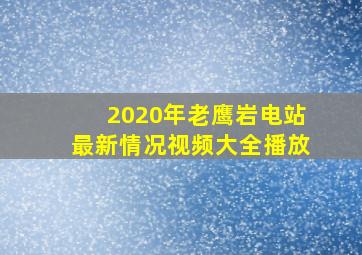 2020年老鹰岩电站最新情况视频大全播放