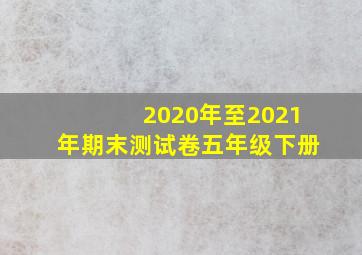 2020年至2021年期末测试卷五年级下册