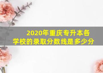 2020年重庆专升本各学校的录取分数线是多少分