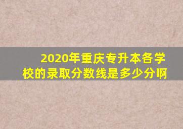 2020年重庆专升本各学校的录取分数线是多少分啊