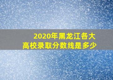 2020年黑龙江各大高校录取分数线是多少