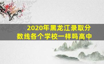 2020年黑龙江录取分数线各个学校一样吗高中