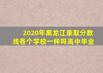 2020年黑龙江录取分数线各个学校一样吗高中毕业