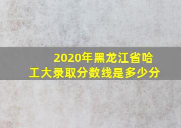 2020年黑龙江省哈工大录取分数线是多少分