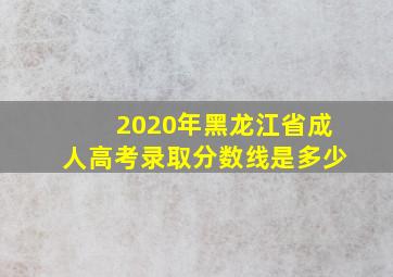 2020年黑龙江省成人高考录取分数线是多少