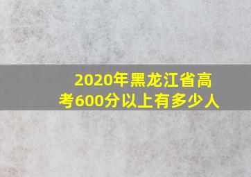 2020年黑龙江省高考600分以上有多少人