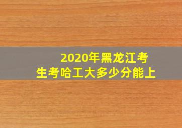 2020年黑龙江考生考哈工大多少分能上