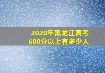 2020年黑龙江高考600分以上有多少人