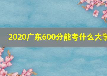 2020广东600分能考什么大学