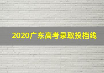 2020广东高考录取投档线