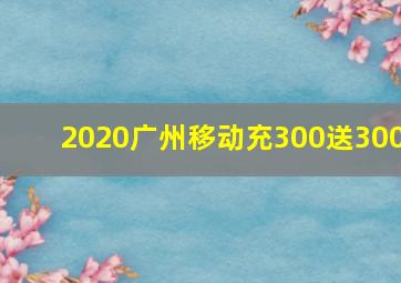 2020广州移动充300送300