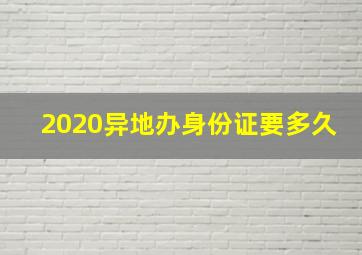 2020异地办身份证要多久