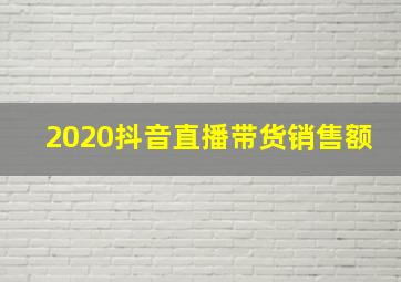 2020抖音直播带货销售额