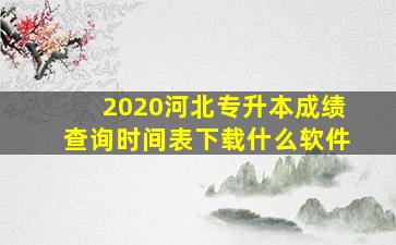 2020河北专升本成绩查询时间表下载什么软件