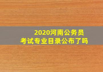 2020河南公务员考试专业目录公布了吗