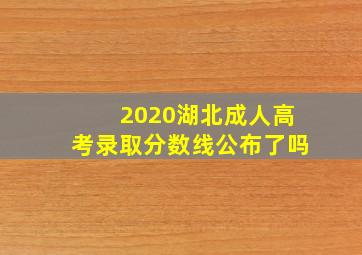 2020湖北成人高考录取分数线公布了吗