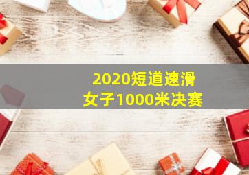 2020短道速滑女子1000米决赛