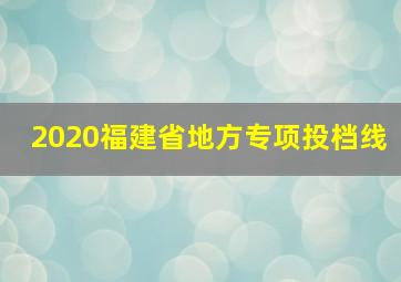 2020福建省地方专项投档线