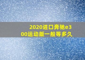 2020进口奔驰e300运动版一般等多久