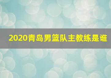 2020青岛男篮队主教练是谁