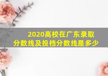 2020高校在广东录取分数线及投档分数线是多少