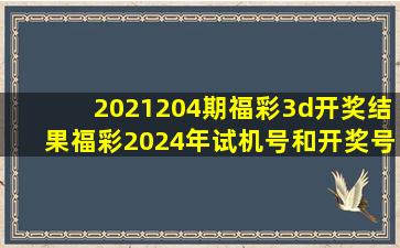 2021204期福彩3d开奖结果福彩2024年试机号和开奖号