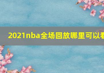 2021nba全场回放哪里可以看