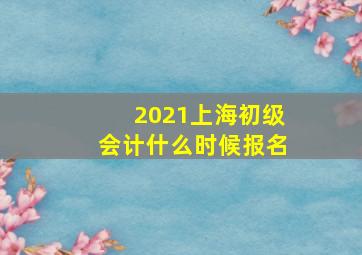 2021上海初级会计什么时候报名