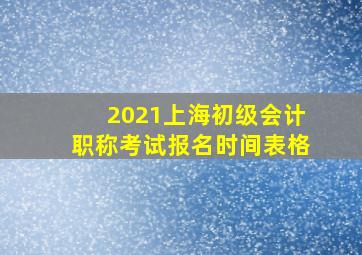 2021上海初级会计职称考试报名时间表格